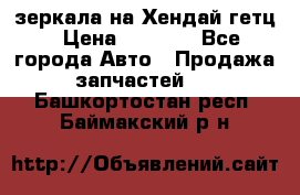 зеркала на Хендай гетц › Цена ­ 2 000 - Все города Авто » Продажа запчастей   . Башкортостан респ.,Баймакский р-н